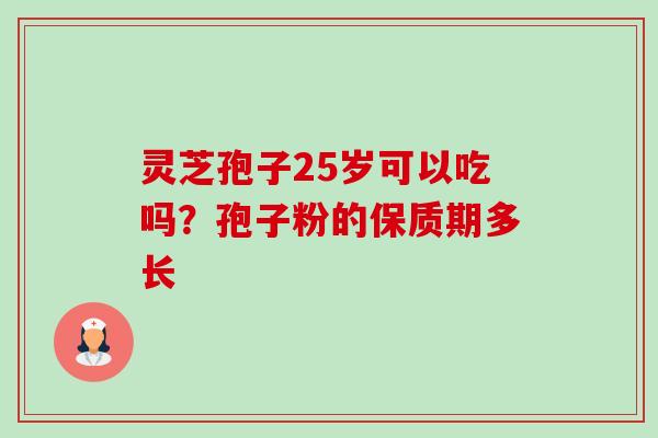 灵芝孢子25岁可以吃吗?孢子粉的保质期多长 灵芝孢子25岁可以吃吗?孢子粉的保质期多长