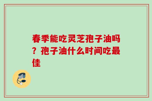春季能吃灵芝孢子油吗？孢子油什么时间吃佳