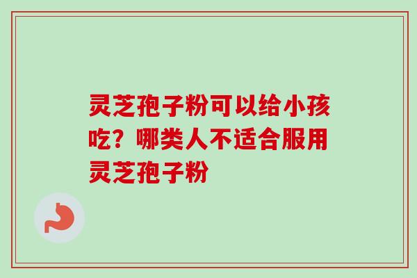 灵芝孢子粉可以给小孩吃？哪类人不适合服用灵芝孢子粉