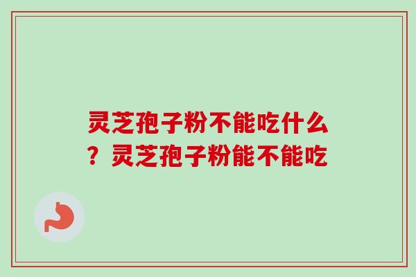 灵芝孢子粉不能吃什么？灵芝孢子粉能不能吃