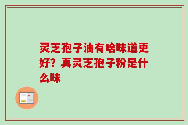 灵芝孢子油有啥味道更好?真灵芝孢子粉是什么味 灵芝孢子油有啥味道更好?真灵芝孢子粉是什么味