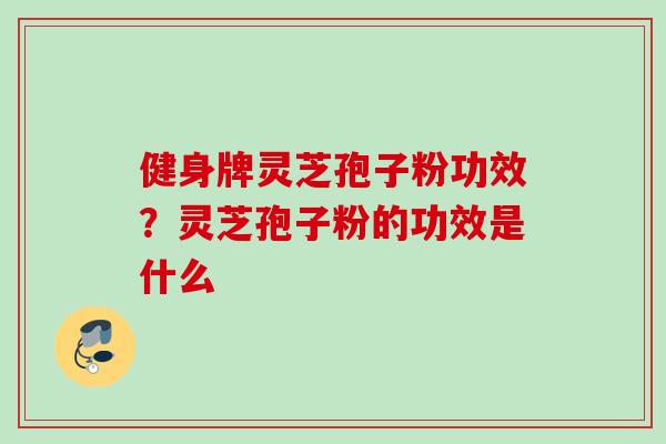 健身牌灵芝孢子粉功效?灵芝孢子粉的功效是什么 健身牌灵芝孢子粉功效?灵芝孢子粉的功效是什么