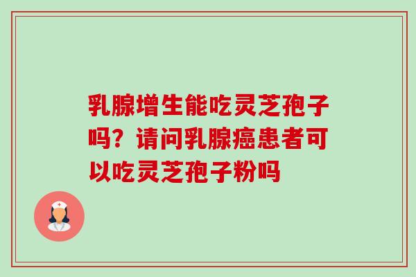 乳腺增生能吃灵芝孢子吗?请问乳腺患者可以吃灵芝孢子粉吗 乳腺增生能吃灵芝孢子吗?请问乳腺患者可以吃灵芝孢子粉吗