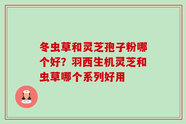 冬虫草和灵芝孢子粉哪个好?羽西生机灵芝和虫草哪个系列好用 冬虫草和灵芝孢子粉哪个好?羽西生机灵芝和虫草哪个系列好用