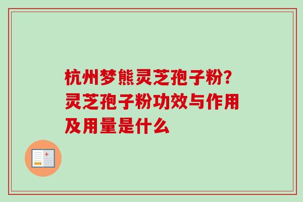 杭州梦熊灵芝孢子粉?灵芝孢子粉功效与作用及用量是什么 杭州梦熊灵芝孢子粉?灵芝孢子粉功效与作用及用量是什么