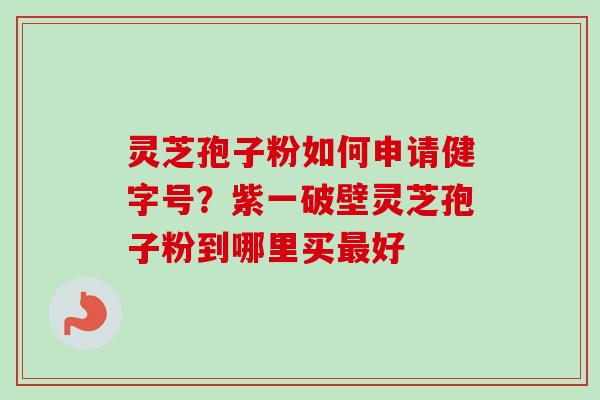 灵芝孢子粉如何申请健字号?紫一破壁灵芝孢子粉到哪里买好 灵芝孢子粉如何申请健字号?紫一破壁灵芝孢子粉到哪里买好