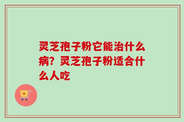 灵芝孢子粉它能什么?灵芝孢子粉适合什么人吃 灵芝孢子粉它能什么?灵芝孢子粉适合什么人吃
