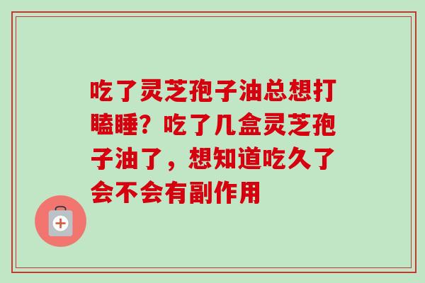 吃了灵芝孢子油总想打瞌睡?吃了几盒灵芝孢子油了,想知道吃久了会不会有副作用 吃了灵芝孢子油总想打瞌睡?吃了几盒灵芝孢子油了,想知道吃久了会不会有副作用
