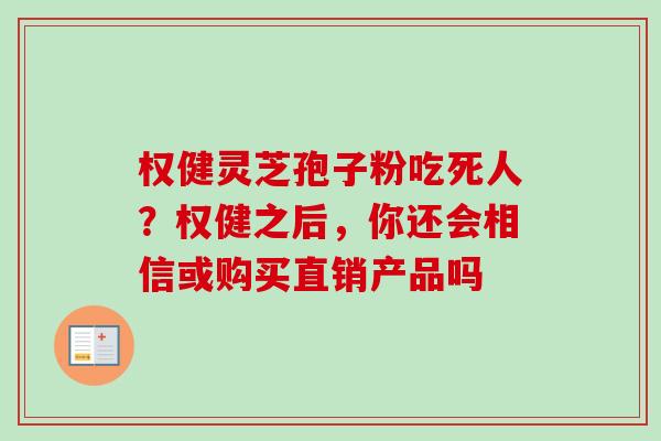 权健灵芝孢子粉吃死人?权健之后,你还会相信或购买直销产品吗 权健灵芝孢子粉吃死人?权健之后,你还会相信或购买直销产品吗