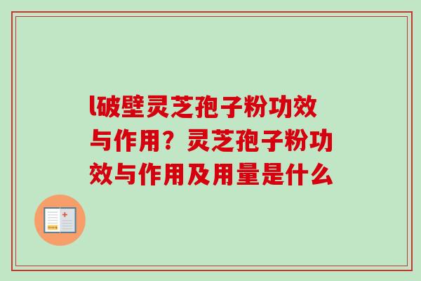 l破壁灵芝孢子粉功效与作用?灵芝孢子粉功效与作用及用量是什么 l破壁灵芝孢子粉功效与作用?灵芝孢子粉功效与作用及用量是什么