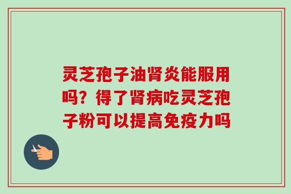 灵芝孢子油炎能服用吗？得了吃灵芝孢子粉可以提高免疫力吗