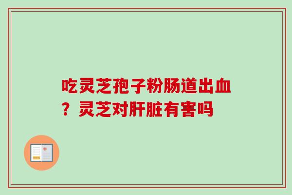 吃灵芝孢子粉肠道出?灵芝对有害吗 吃灵芝孢子粉肠道出?灵芝对有害吗