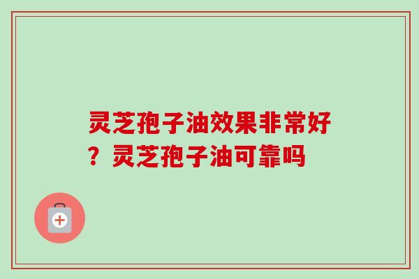 灵芝孢子油效果非常好?灵芝孢子油可靠吗 灵芝孢子油效果非常好?灵芝孢子油可靠吗