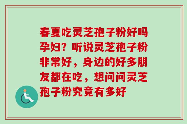 春夏吃灵芝孢子粉好吗孕妇？听说灵芝孢子粉非常好，身边的好多朋友都在吃，想问问灵芝孢子粉究竟有多好