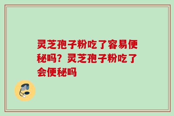 灵芝孢子粉吃了容易吗？灵芝孢子粉吃了会吗