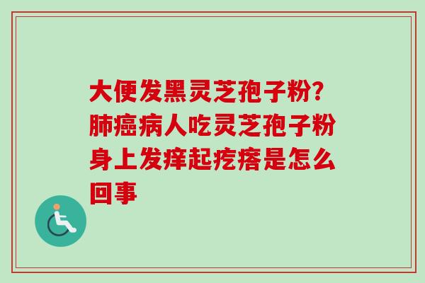 大便发黑灵芝孢子粉？人吃灵芝孢子粉身上发痒起疙瘩是怎么回事