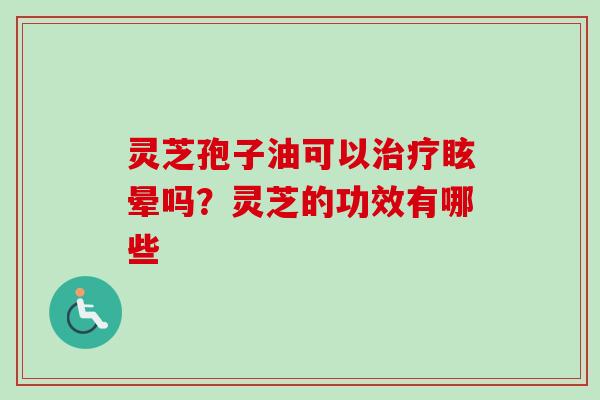 灵芝孢子油可以眩晕吗?灵芝的功效有哪些 灵芝孢子油可以眩晕吗?灵芝的功效有哪些