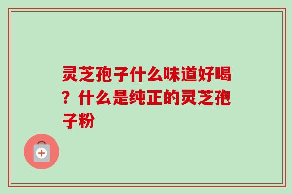 灵芝孢子什么味道好喝?什么是纯正的灵芝孢子粉 灵芝孢子什么味道好喝?什么是纯正的灵芝孢子粉