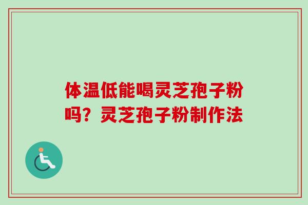 体温低能喝灵芝孢子粉吗?灵芝孢子粉制作法 体温低能喝灵芝孢子粉吗?灵芝孢子粉制作法