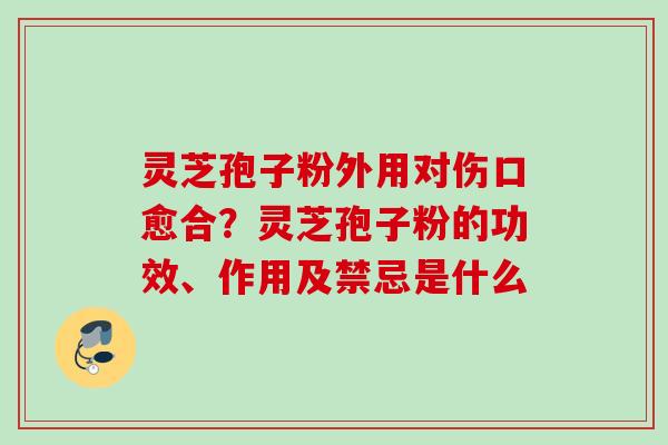 灵芝孢子粉外用对伤口愈合？灵芝孢子粉的功效、作用及禁忌是什么