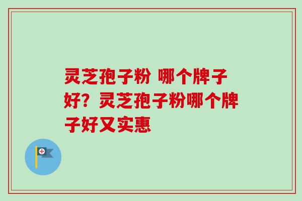 灵芝孢子粉 哪个牌子好?灵芝孢子粉哪个牌子好又实惠 灵芝孢子粉 哪个牌子好?灵芝孢子粉哪个牌子好又实惠