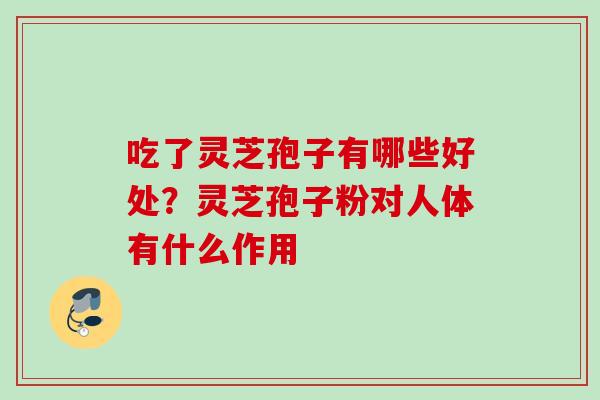 吃了灵芝孢子有哪些好处?灵芝孢子粉对人体有什么作用 吃了灵芝孢子有哪些好处?灵芝孢子粉对人体有什么作用