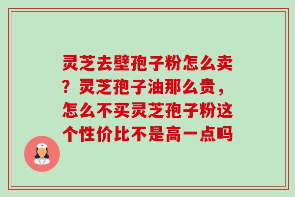 灵芝去壁孢子粉怎么卖？灵芝孢子油那么贵，怎么不买灵芝孢子粉这个性价比不是高一点吗