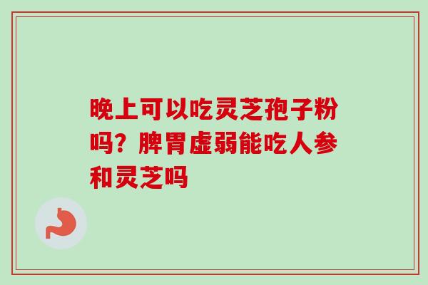 晚上可以吃灵芝孢子粉吗？脾胃虚弱能吃人参和灵芝吗