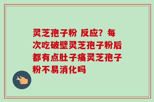 灵芝孢子粉 反应?每次吃破壁灵芝孢子粉后都有点肚子痛灵芝孢子粉不易消化吗 灵芝孢子粉 反应?每次吃破壁灵芝孢子粉后都有点肚子痛灵芝孢子粉不易消化吗