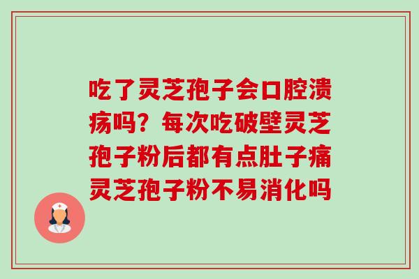 吃了灵芝孢子会口腔溃疡吗？每次吃破壁灵芝孢子粉后都有点肚子痛灵芝孢子粉不易消化吗