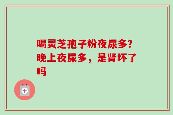 喝灵芝孢子粉夜尿多？晚上夜尿多，是坏了吗
