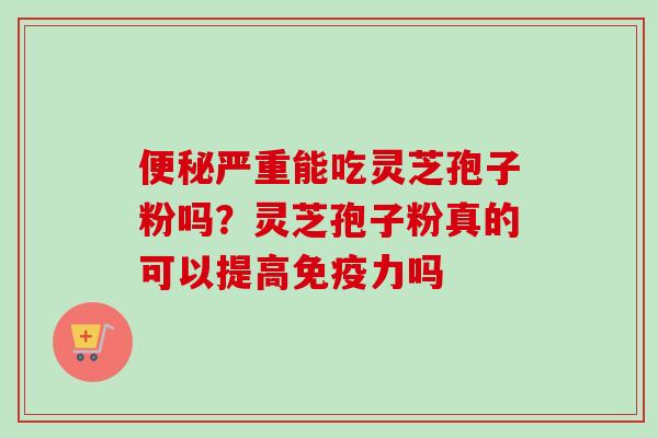 严重能吃灵芝孢子粉吗?灵芝孢子粉真的可以提高免疫力吗 严重能吃灵芝孢子粉吗?灵芝孢子粉真的可以提高免疫力吗