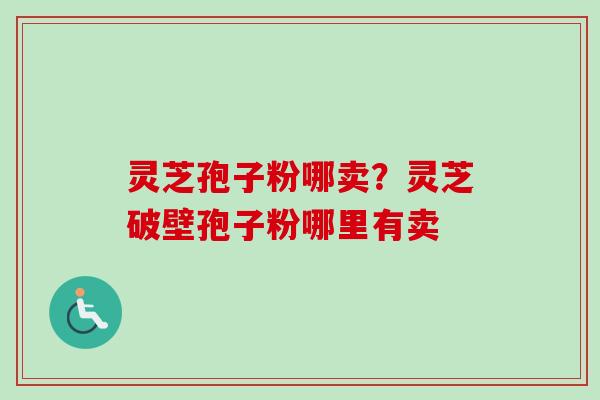 灵芝孢子粉哪卖?灵芝破壁孢子粉哪里有卖 灵芝孢子粉哪卖?灵芝破壁孢子粉哪里有卖
