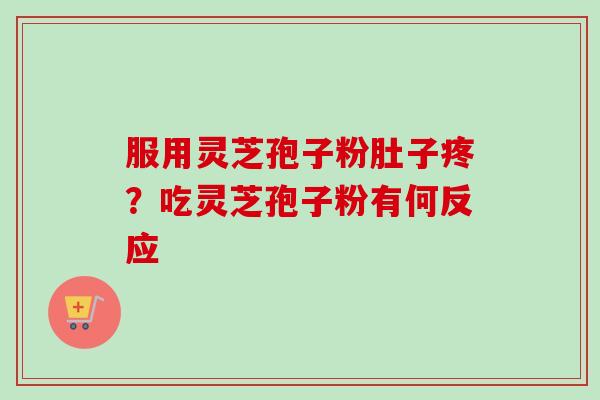 服用灵芝孢子粉肚子疼?吃灵芝孢子粉有何反应 服用灵芝孢子粉肚子疼?吃灵芝孢子粉有何反应