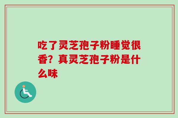 吃了灵芝孢子粉睡觉很香?真灵芝孢子粉是什么味 吃了灵芝孢子粉睡觉很香?真灵芝孢子粉是什么味