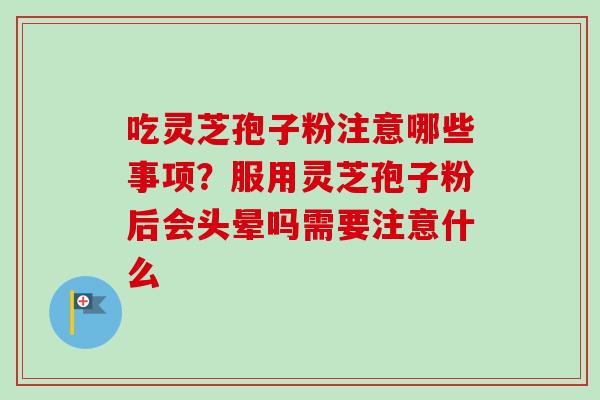 吃灵芝孢子粉注意哪些事项?服用灵芝孢子粉后会头晕吗需要注意什么 吃灵芝孢子粉注意哪些事项?服用灵芝孢子粉后会头晕吗需要注意什么