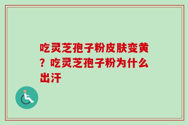 吃灵芝孢子粉变黄？吃灵芝孢子粉为什么出汗