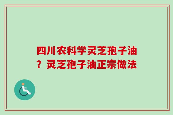 四川农科学灵芝孢子油?灵芝孢子油正宗做法 四川农科学灵芝孢子油?灵芝孢子油正宗做法