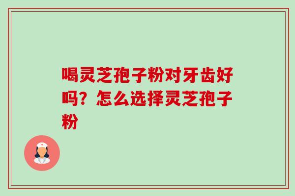 喝灵芝孢子粉对牙齿好吗？怎么选择灵芝孢子粉