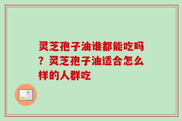 灵芝孢子油谁都能吃吗?灵芝孢子油适合怎么样的人群吃 灵芝孢子油谁都能吃吗?灵芝孢子油适合怎么样的人群吃