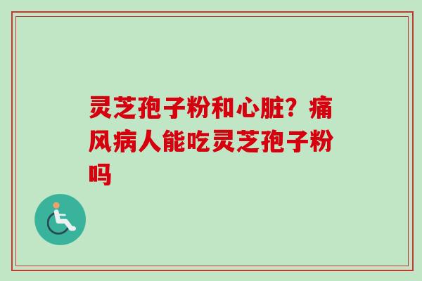 灵芝孢子粉和?痛风人能吃灵芝孢子粉吗 灵芝孢子粉和?痛风人能吃灵芝孢子粉吗
