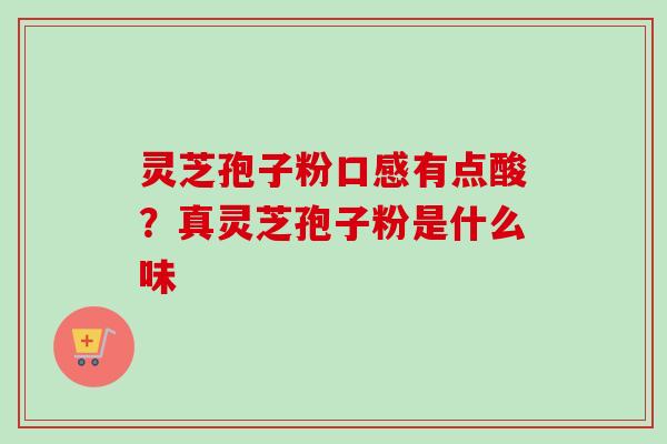 灵芝孢子粉口感有点酸？真灵芝孢子粉是什么味