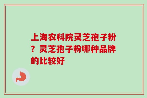 上海农科院灵芝孢子粉?灵芝孢子粉哪种品牌的比较好 上海农科院灵芝孢子粉?灵芝孢子粉哪种品牌的比较好