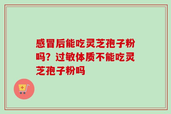 后能吃灵芝孢子粉吗?体质不能吃灵芝孢子粉吗 后能吃灵芝孢子粉吗?体质不能吃灵芝孢子粉吗