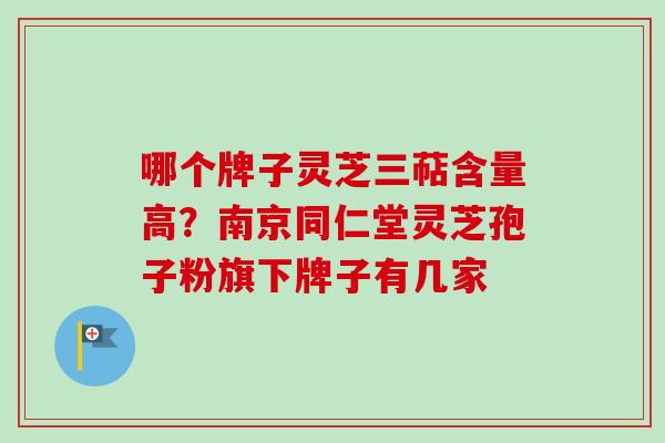 哪个牌子灵芝三萜含量高?南京同仁堂灵芝孢子粉旗下牌子有几家 哪个牌子灵芝三萜含量高?南京同仁堂灵芝孢子粉旗下牌子有几家