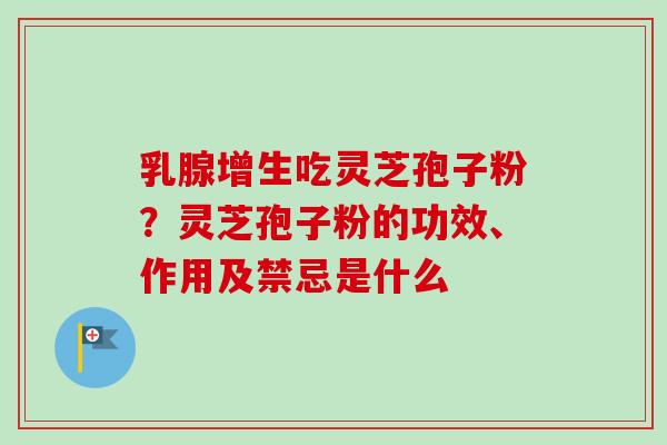 乳腺增生吃灵芝孢子粉?灵芝孢子粉的功效、作用及禁忌是什么 乳腺增生吃灵芝孢子粉?灵芝孢子粉的功效、作用及禁忌是什么