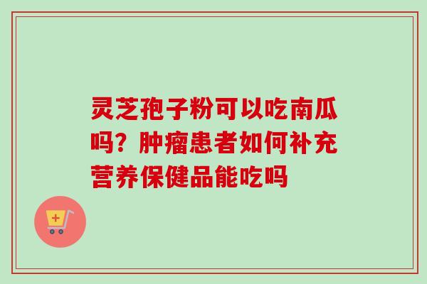 灵芝孢子粉可以吃南瓜吗?患者如何补充营养保健品能吃吗 灵芝孢子粉可以吃南瓜吗?患者如何补充营养保健品能吃吗