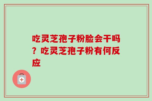 吃灵芝孢子粉脸会干吗？吃灵芝孢子粉有何反应