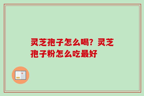灵芝孢子怎么喝?灵芝孢子粉怎么吃好 灵芝孢子怎么喝?灵芝孢子粉怎么吃好