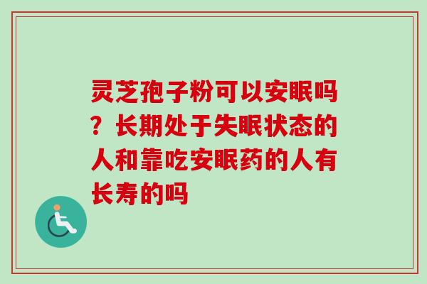灵芝孢子粉可以安眠吗?长期处于状态的人和靠吃安眠药的人有长寿的吗 灵芝孢子粉可以安眠吗?长期处于状态的人和靠吃安眠药的人有长寿的吗